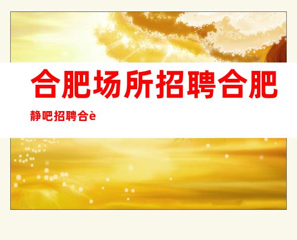 合肥场所招聘合肥静吧招聘合肥场所招聘