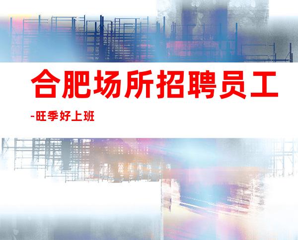 合肥场所招聘员工-旺季好上班不愁没赚