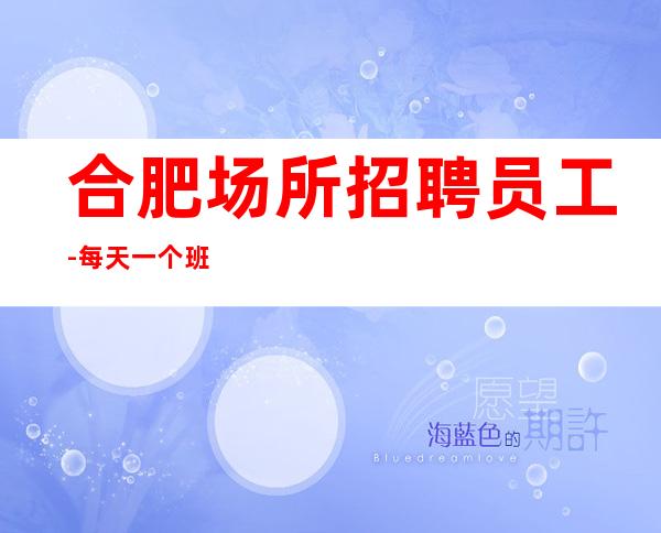 合肥场所招聘员工-每天一个班起
