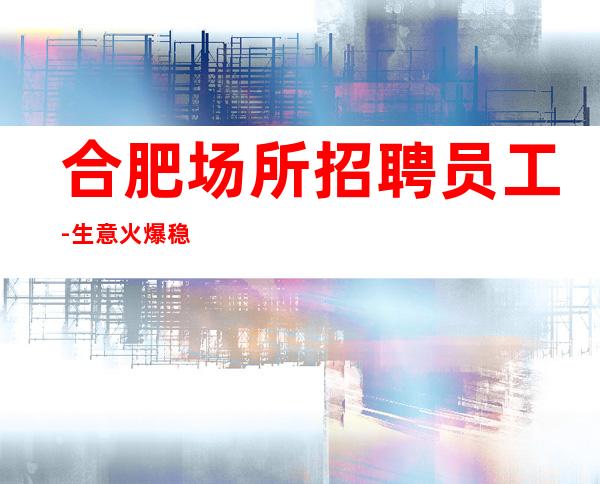 合肥场所招聘员工-生意火爆稳定起