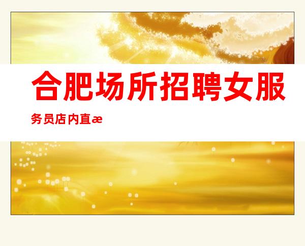 合肥场所招聘女服务员店内直招年前稳定赚