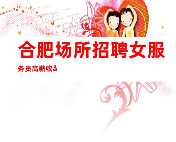 合肥场所招聘女服务员高薪收入稳定