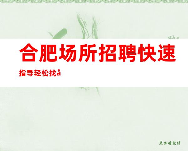 合肥场所招聘 快速指导 轻松找到高薪好工作
