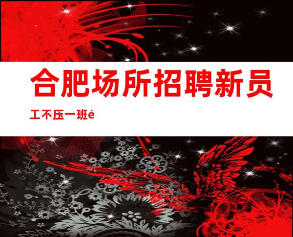 合肥场所招聘 新员工不压 一班酬金二千