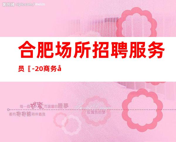 合肥场所招聘服务员〖-20商务场〗生意好