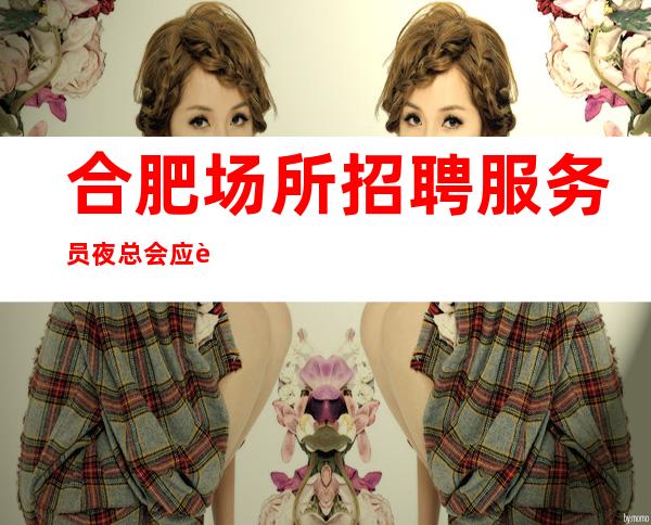 合肥场所招聘服务员夜总会应聘如何避坑