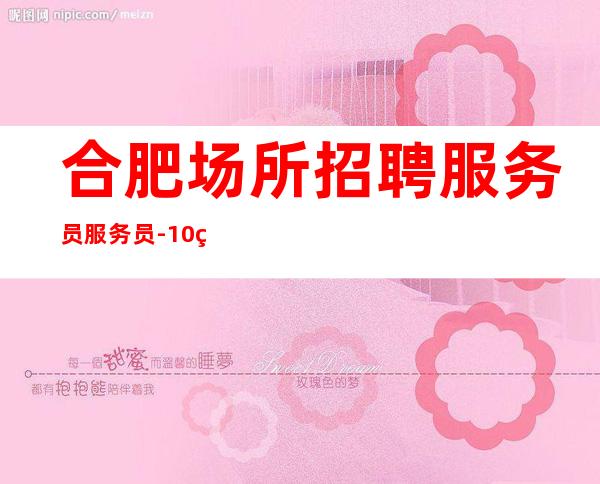 合肥场所招聘服务员服务员-10/班（更高能赚场所）