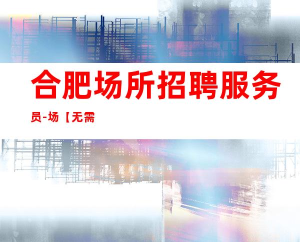 合肥场所招聘服务员-场【无需押金】