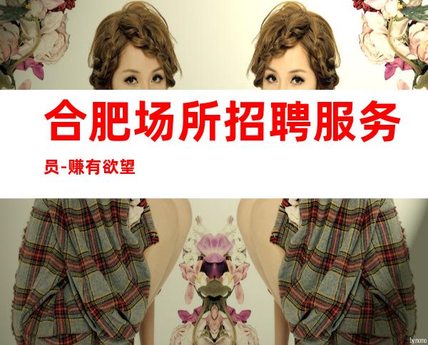 合肥场所招聘服务员-赚有欲望你越努力越幸运