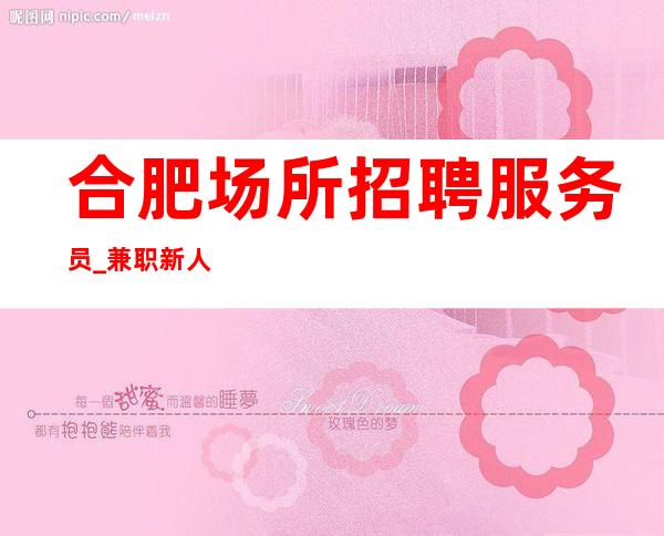 合肥场所招聘服务员_ 兼职新人必看老板豪爽大气