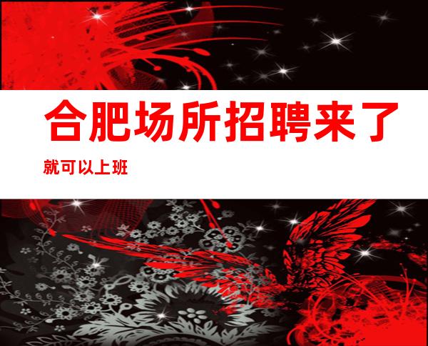 合肥场所招聘来了就可以上班