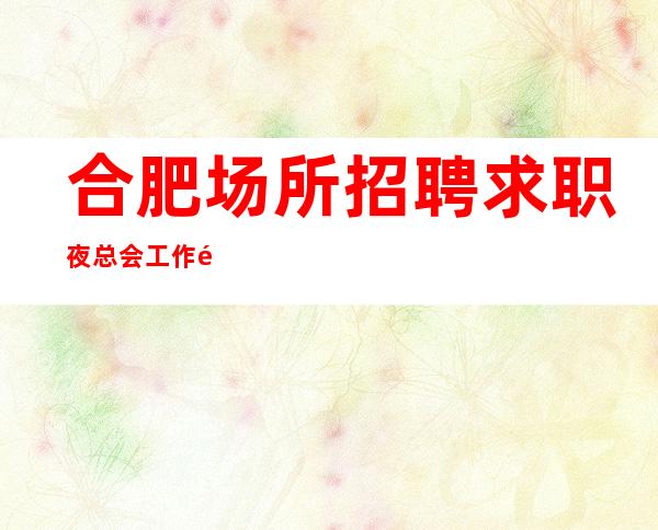 合肥场所招聘求职夜总会工作须知必看