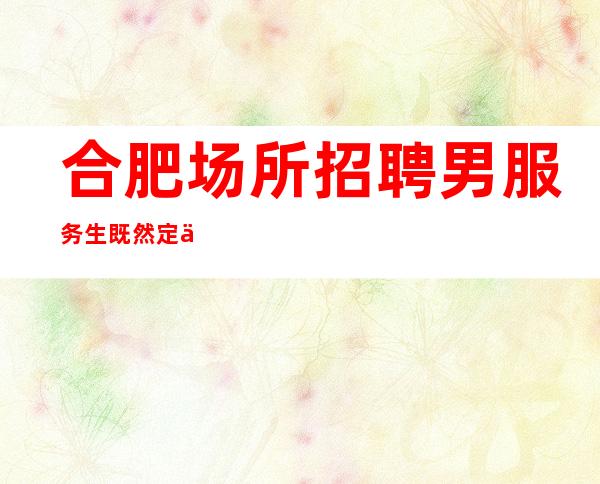 合肥场所招聘男服务生=既然定下板就要努力去突破