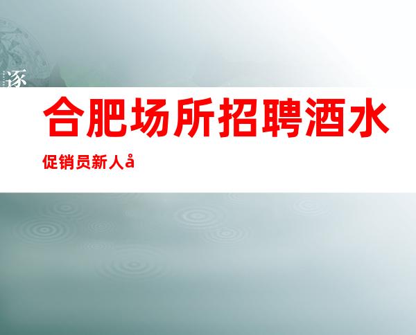 合肥场所招聘酒水促销员新人入职 少走洼路