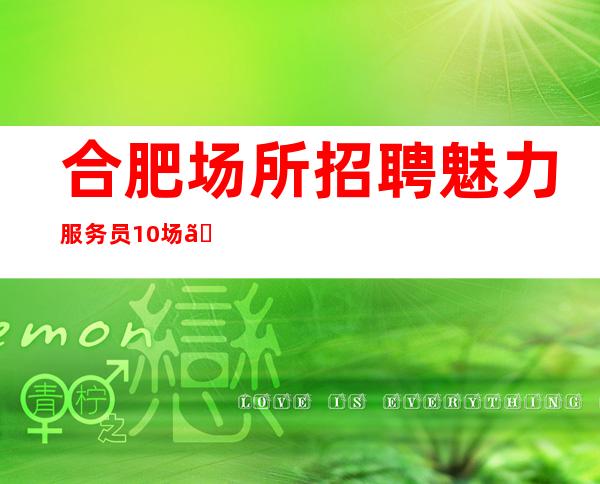合肥场所招聘魅力服务员10场【新人唯一之选】