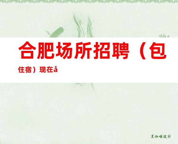 合肥场所招聘(包住宿)现在多流汗,老了后少流泪。