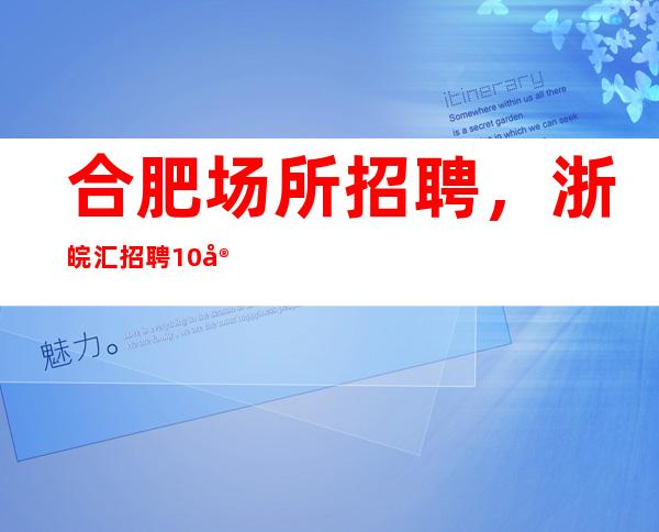 合肥场所招聘,浙皖汇招聘/10安排住宿。