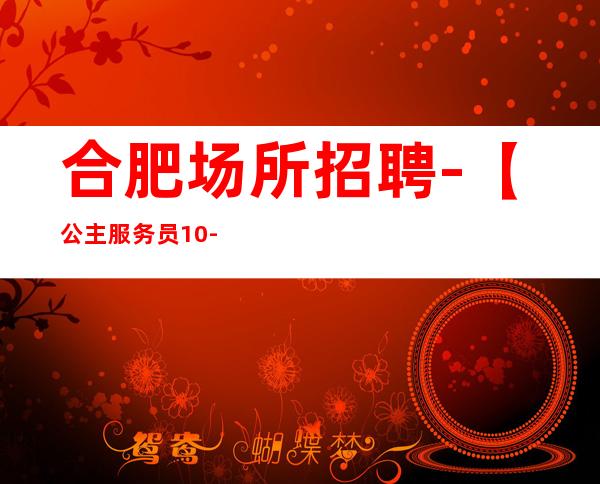 合肥场所招聘-【公主服务员10-保证上班没有任何费用】