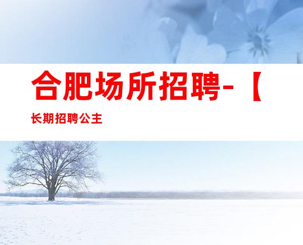 合肥场所招聘-【长期招聘公主服务员】合肥酒吧招聘-合肥静吧招聘