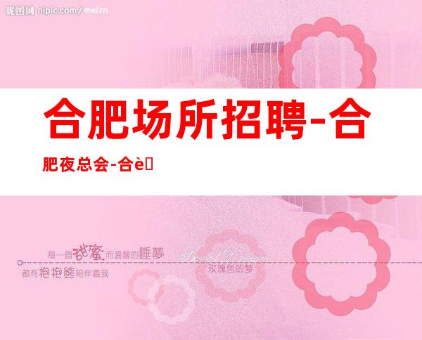 合肥场所招聘-合肥夜总会-合肥ktv招聘女员工特,(不压不扣)
