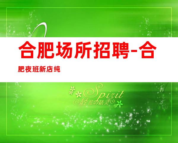 合肥场所招聘-合肥夜班新店纯绿色走出困境孜孜不怠