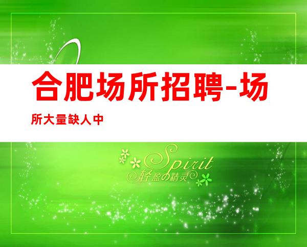 合肥场所招聘-场所大量缺人中