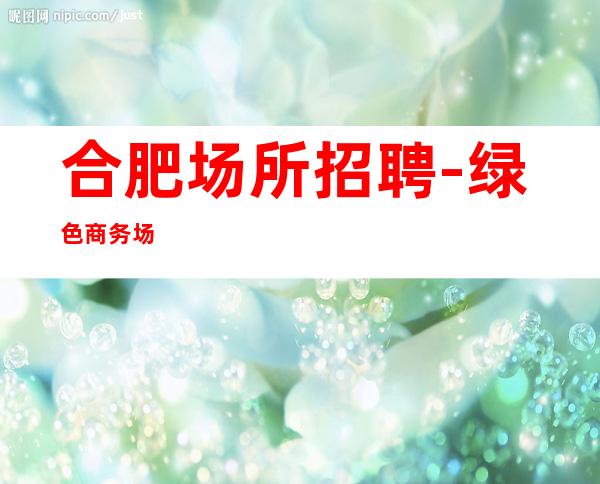 合肥场所招聘-绿色商务场
