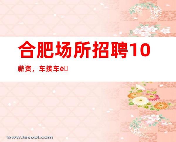 合肥场所招聘10/薪资，车接车送