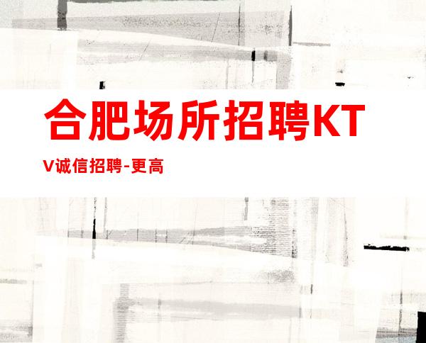 合肥场所招聘KTV诚信招聘-更高素场起绿色健康正规