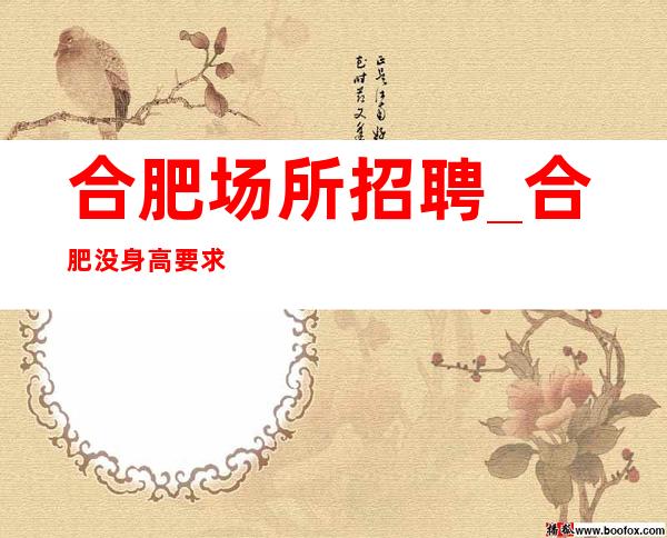 合肥场所招聘_合肥没身高要求夜总会负责任告诉你