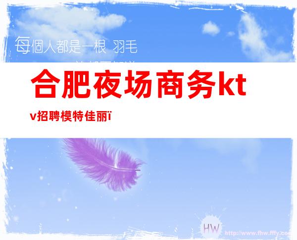 合肥夜场商务ktv招聘模特佳丽（合肥夜场招聘日薪1800模特）