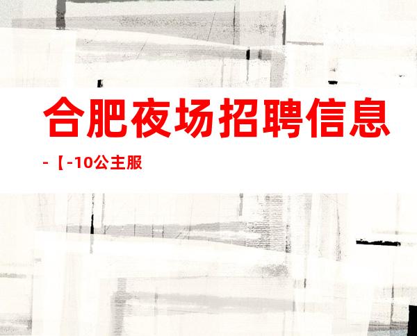 合肥夜场招聘信息-【-10公主服务员】