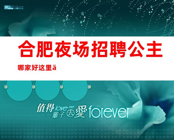合肥夜场招聘公主哪家好 这里不办卡不交钱