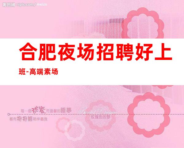 合肥夜场招聘好上班-高端素场供住包上班