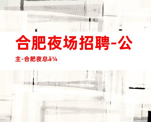 合肥夜场招聘-公主-合肥夜总会招聘-模特-合肥酒吧KTV招聘