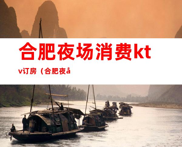 合肥夜场消费ktv订房(合肥夜场消费ktv订房电话)