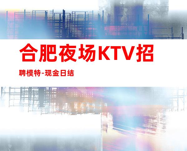 合肥夜场KTV招聘模特-现金日结无费用-高端KTV招聘