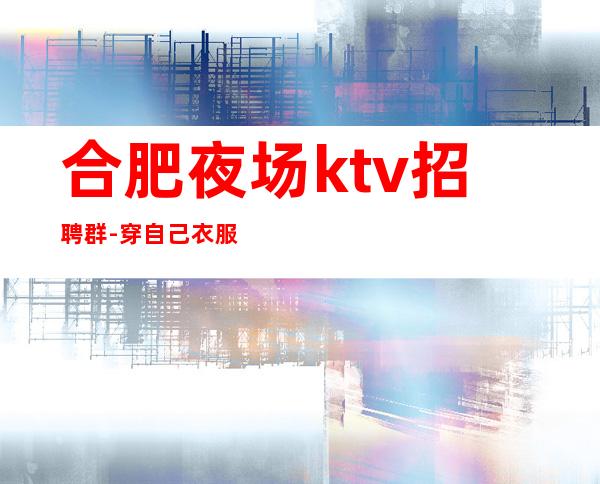 合肥夜场ktv招聘群-穿自己衣服上班即可