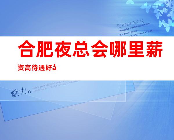 合肥夜总会哪里薪资高待遇好场内直招服务员日久见人心