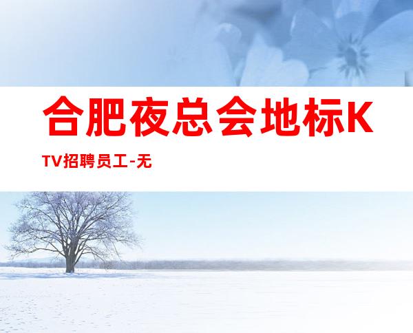 合肥夜总会地标KTV招聘员工-无业绩要求无压力赚