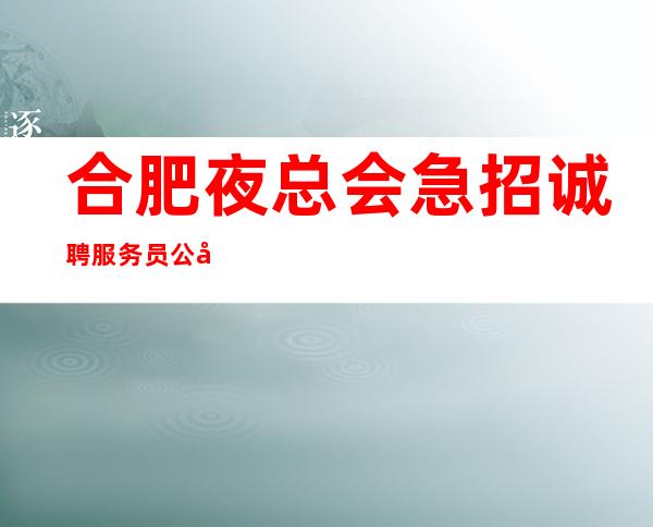 合肥夜总会急招诚聘服务员公司严重缺人中