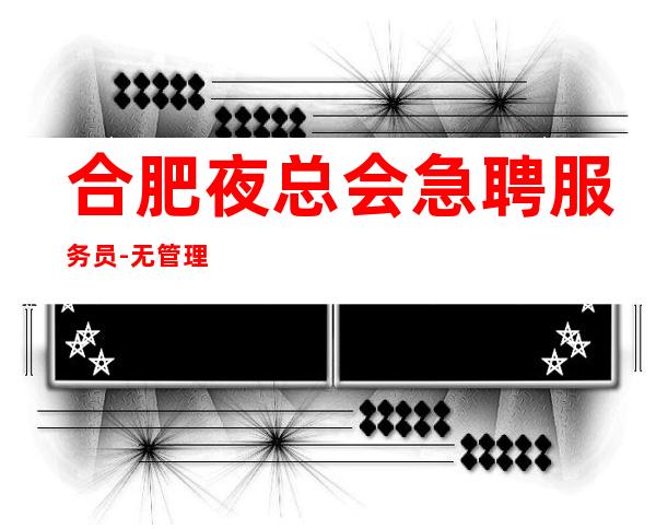 合肥夜总会急聘服务员-无管理费年轻女孩就该闯一闯