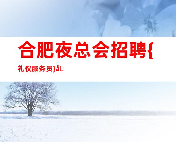 合肥夜总会招聘{礼仪服务员} 包住宿 穿有质感的衣服,找有质