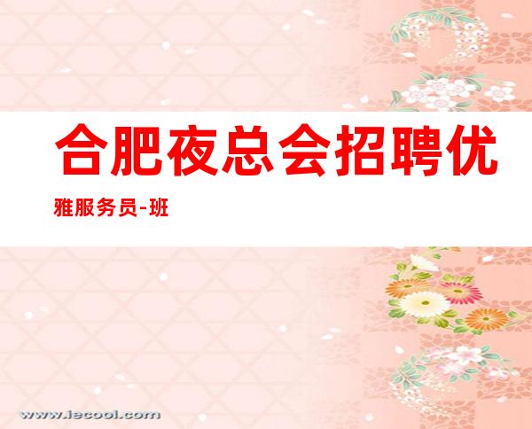 合肥夜总会招聘优雅服务员-/班【组队大量直招】