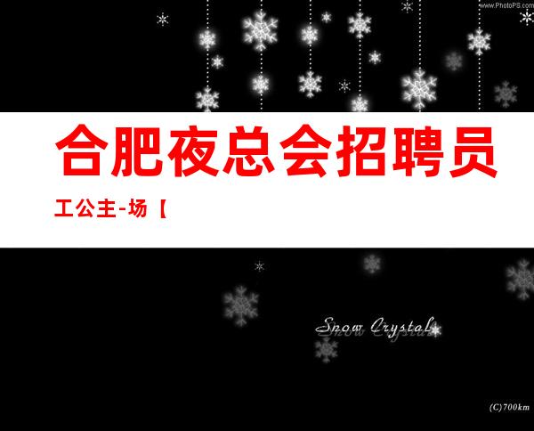 合肥夜总会招聘员工公主-场【不限身高】