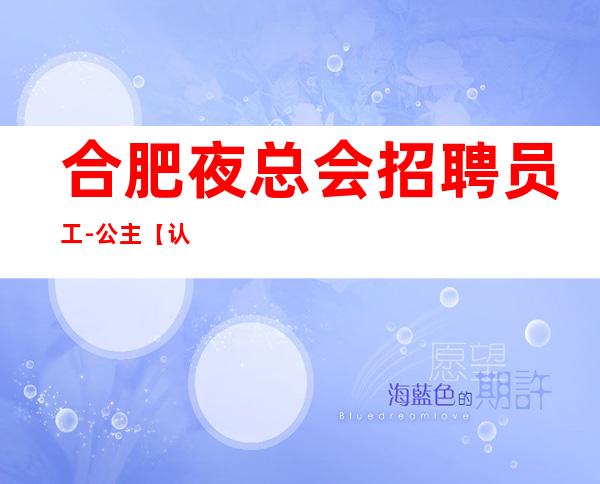 合肥夜总会招聘员工-公主【认证率高】起
