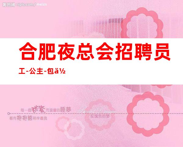 合肥夜总会招聘员工-公主-包住宿（兼职均可）