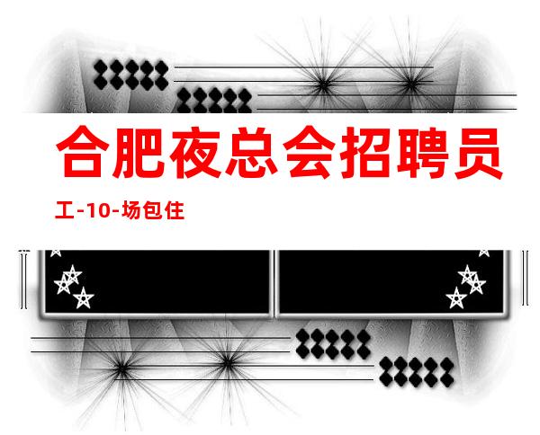 合肥夜总会招聘员工-10-场 包住无工服无ic卡