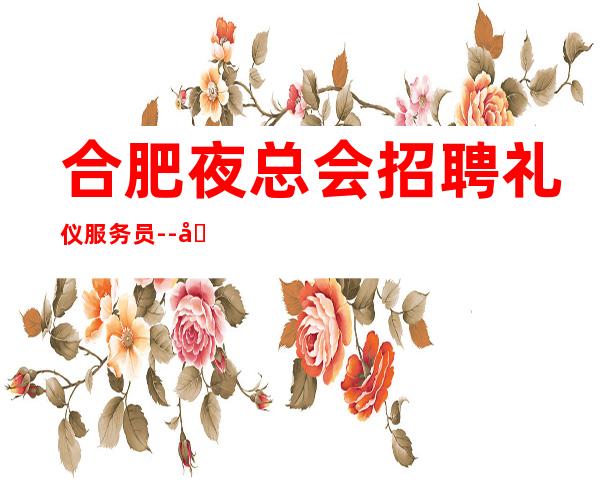 合肥夜总会招聘礼仪服务员--包住宿无入职费