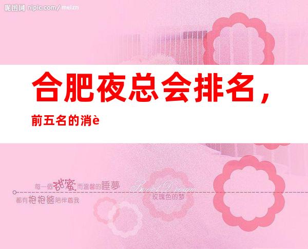 合肥夜总会排名，前五名的消费形式大改造是否点到你